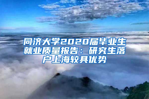 同济大学2020届毕业生就业质量报告：研究生落户上海较具优势