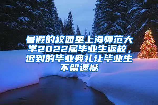 暑假的校园里上海师范大学2022届毕业生返校，迟到的毕业典礼让毕业生不留遗憾