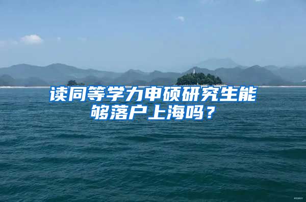 读同等学力申硕研究生能够落户上海吗？