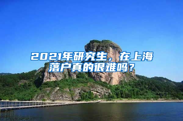 2021年研究生，在上海落户真的很难吗？