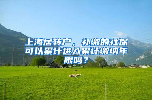 上海居转户，补缴的社保可以累计进入累计缴纳年限吗？