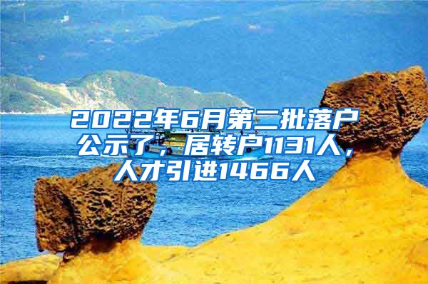 2022年6月第二批落户公示了，居转户1131人，人才引进1466人