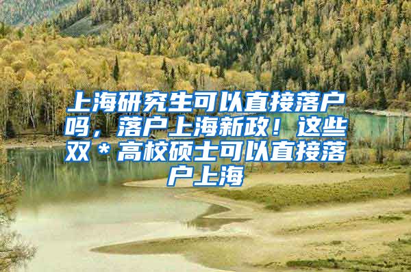 上海研究生可以直接落户吗，落户上海新政！这些双＊高校硕士可以直接落户上海