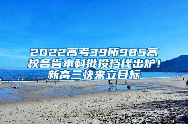 2022高考39所985高校各省本科批投档线出炉！新高三快来立目标