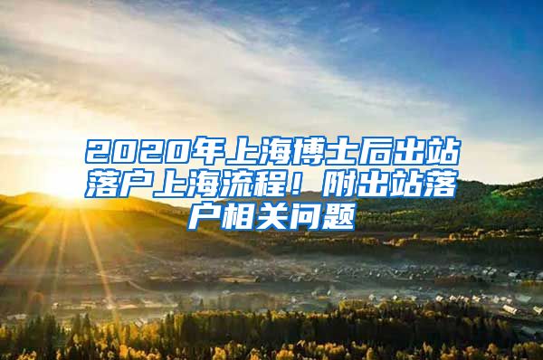 2020年上海博士后出站落户上海流程！附出站落户相关问题