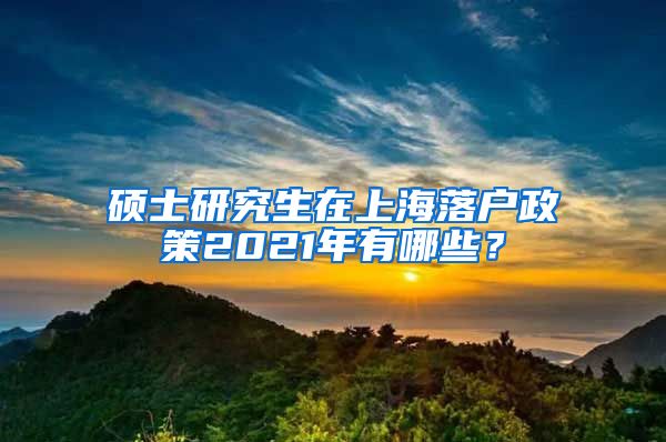 硕士研究生在上海落户政策2021年有哪些？