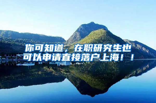 你可知道，在职研究生也可以申请直接落户上海！！