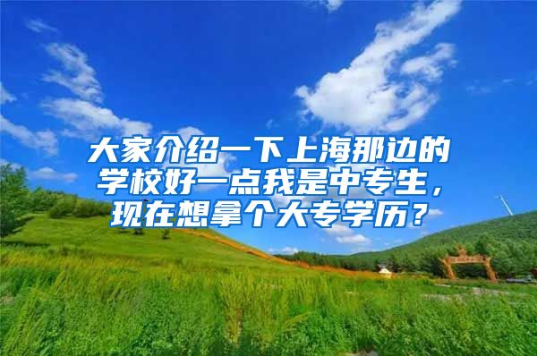 大家介绍一下上海那边的学校好一点我是中专生，现在想拿个大专学历？