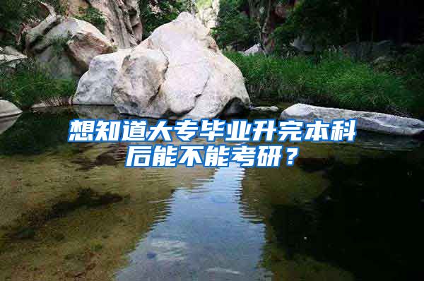 想知道大专毕业升完本科后能不能考研？