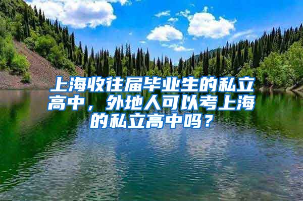 上海收往届毕业生的私立高中，外地人可以考上海的私立高中吗？