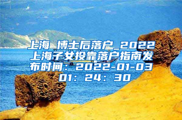 上海 博士后落户_2022上海子女投靠落户指南发布时间：2022-01-03 01：24：30