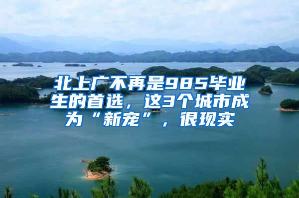 北上广不再是985毕业生的首选，这3个城市成为“新宠”，很现实