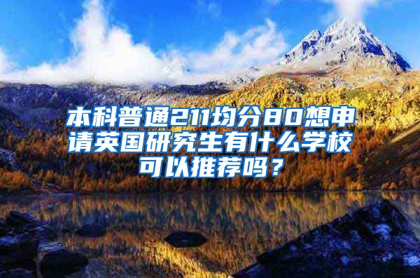 本科普通211均分80想申请英国研究生有什么学校可以推荐吗？