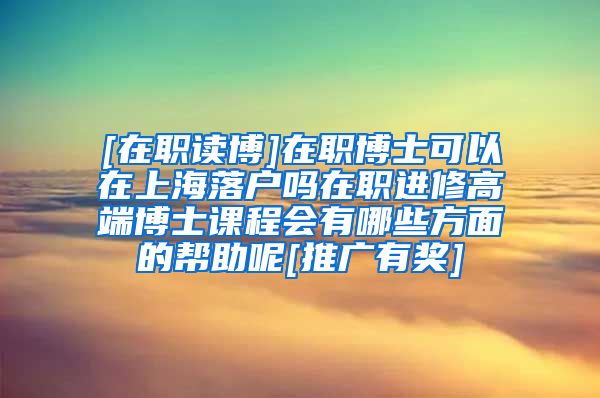 [在职读博]在职博士可以在上海落户吗在职进修高端博士课程会有哪些方面的帮助呢[推广有奖]