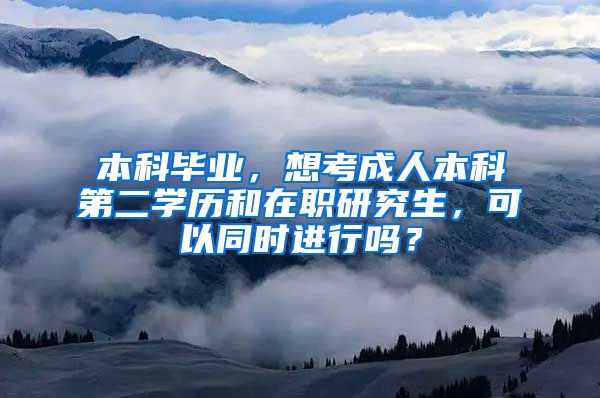 本科毕业，想考成人本科第二学历和在职研究生，可以同时进行吗？