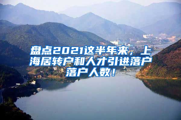 盘点2021这半年来，上海居转户和人才引进落户落户人数！