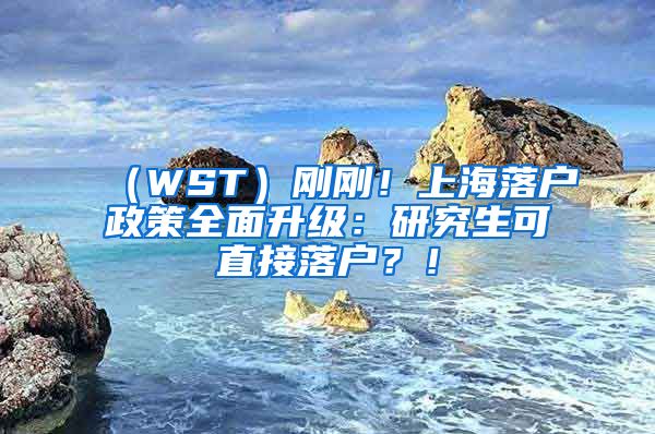 （WST）刚刚！上海落户政策全面升级：研究生可直接落户？！