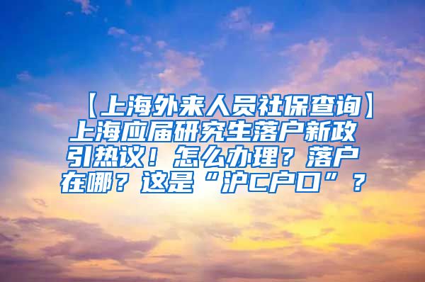 【上海外来人员社保查询】上海应届研究生落户新政引热议！怎么办理？落户在哪？这是“沪C户口”？