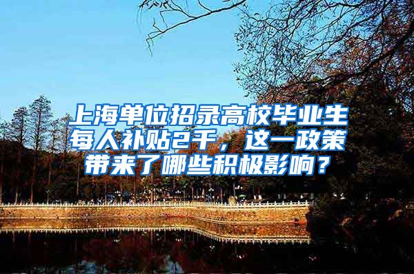 上海单位招录高校毕业生每人补贴2千，这一政策带来了哪些积极影响？