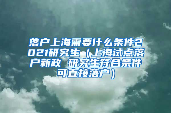 落户上海需要什么条件2021研究生（上海试点落户新政 研究生符合条件可直接落户）