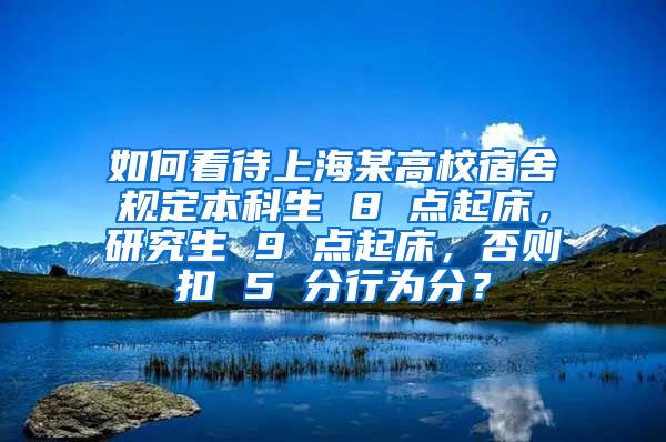 如何看待上海某高校宿舍规定本科生 8 点起床，研究生 9 点起床，否则扣 5 分行为分？