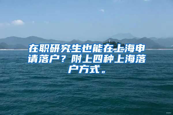 在职研究生也能在上海申请落户？附上四种上海落户方式。