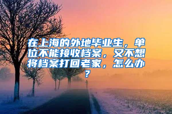 在上海的外地毕业生，单位不能接收档案，又不想将档案打回老家，怎么办？