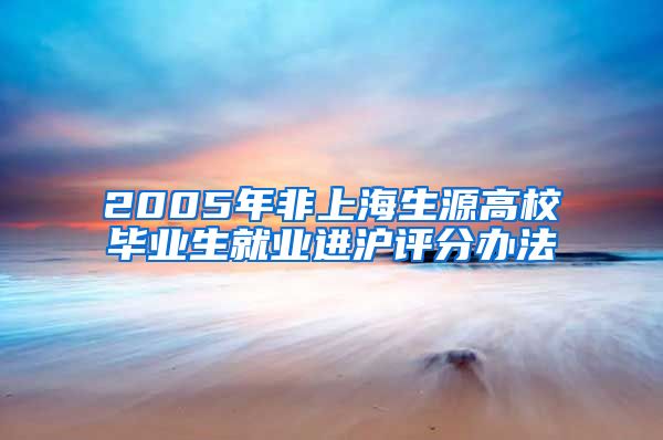 2005年非上海生源高校毕业生就业进沪评分办法