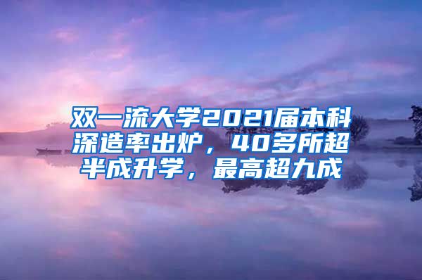 双一流大学2021届本科深造率出炉，40多所超半成升学，最高超九成