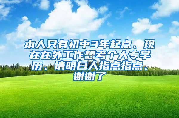 本人只有初中3年起点、现在在外工作想考个大专学历、请明白人指点指点、谢谢了