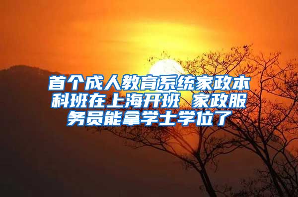 首个成人教育系统家政本科班在上海开班 家政服务员能拿学士学位了