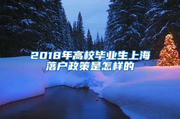 2018年高校毕业生上海落户政策是怎样的