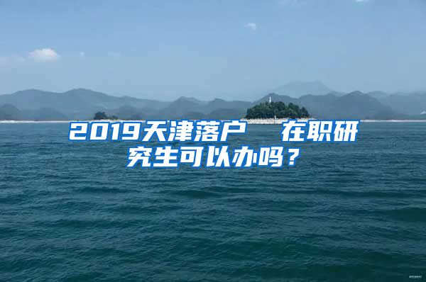 2019天津落户  在职研究生可以办吗？