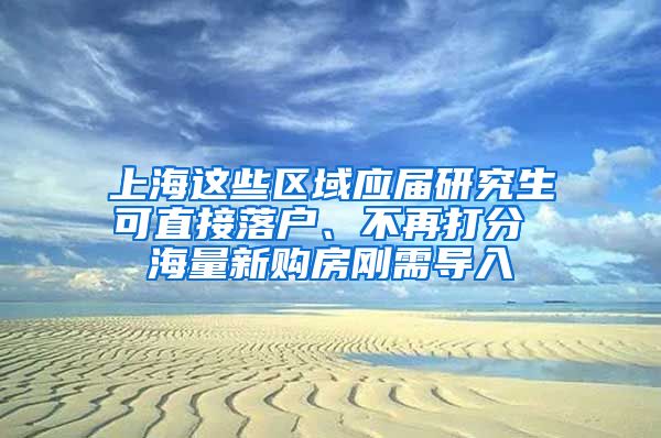 上海这些区域应届研究生可直接落户、不再打分 海量新购房刚需导入