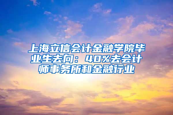 上海立信会计金融学院毕业生去向：40%去会计师事务所和金融行业