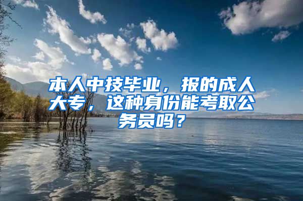 本人中技毕业，报的成人大专，这种身份能考取公务员吗？