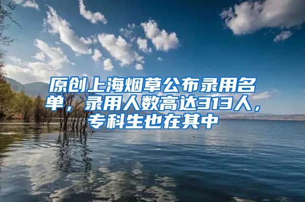 原创上海烟草公布录用名单，录用人数高达313人，专科生也在其中