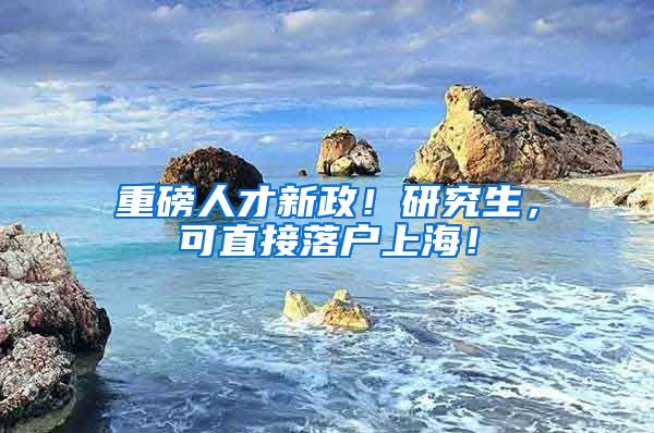 重磅人才新政！研究生，可直接落户上海！