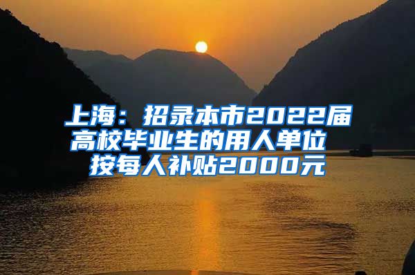 上海：招录本市2022届高校毕业生的用人单位 按每人补贴2000元