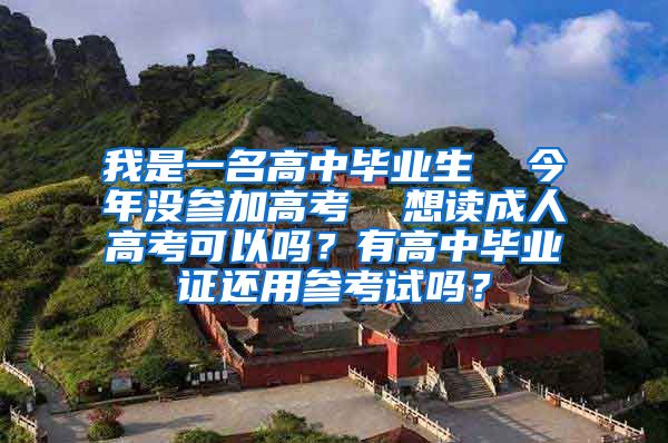 我是一名高中毕业生  今年没参加高考  想读成人高考可以吗？有高中毕业证还用参考试吗？