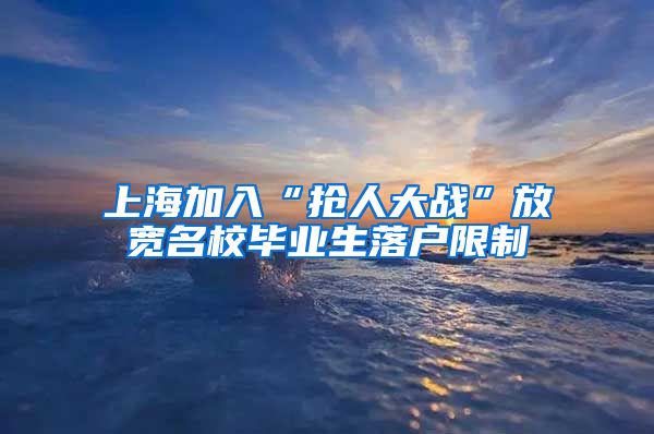 上海加入“抢人大战”放宽名校毕业生落户限制