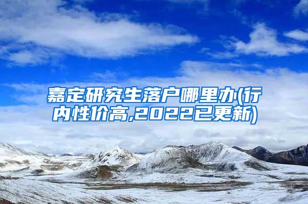 嘉定研究生落户哪里办(行内性价高,2022已更新)