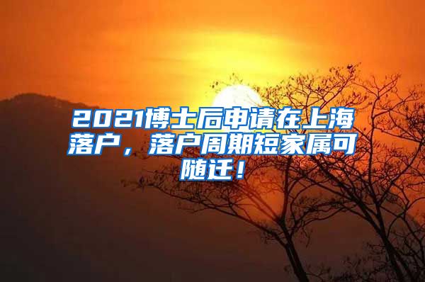 2021博士后申请在上海落户，落户周期短家属可随迁！