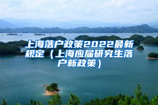 上海落户政策2022最新规定（上海应届研究生落户新政策）