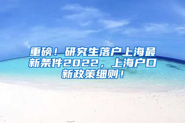 重磅！研究生落户上海最新条件2022，上海户口新政策细则！