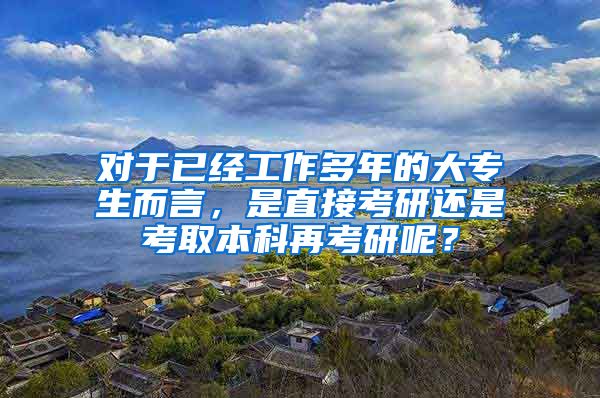 对于已经工作多年的大专生而言，是直接考研还是考取本科再考研呢？