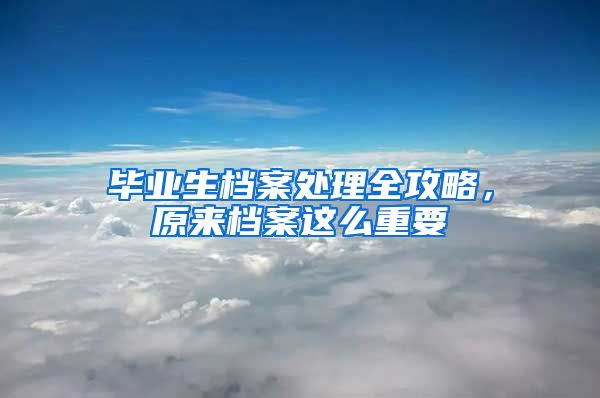 毕业生档案处理全攻略，原来档案这么重要