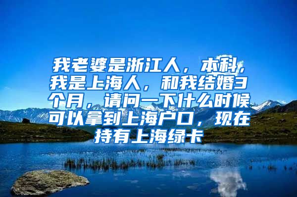 我老婆是浙江人，本科，我是上海人，和我结婚3个月，请问一下什么时候可以拿到上海户口，现在持有上海绿卡