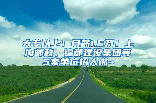 大专以上！月薪1.5万！上海邮政、锦都建设集团等5家单位招人啦~