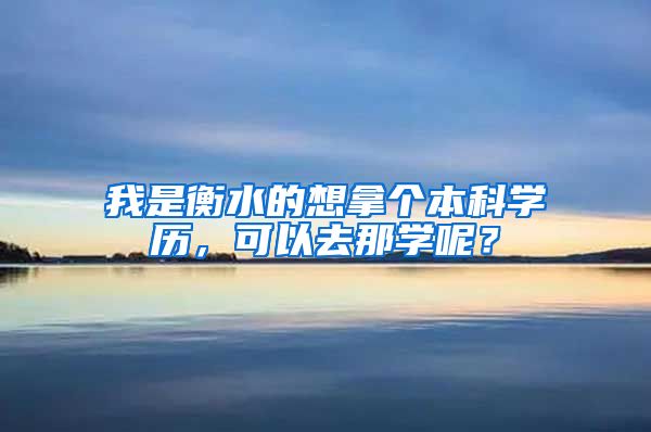 我是衡水的想拿个本科学历，可以去那学呢？